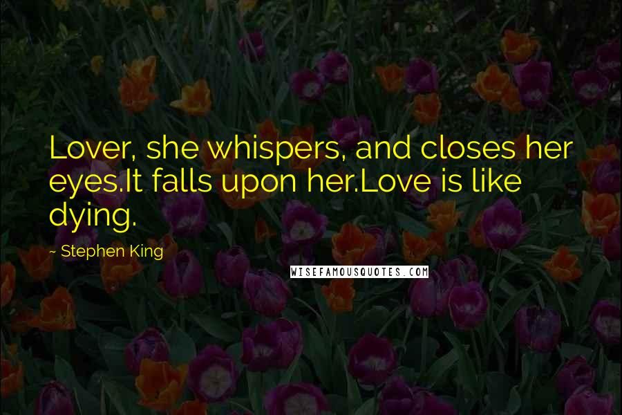 Stephen King Quotes: Lover, she whispers, and closes her eyes.It falls upon her.Love is like dying.