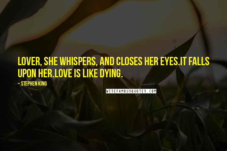 Stephen King Quotes: Lover, she whispers, and closes her eyes.It falls upon her.Love is like dying.