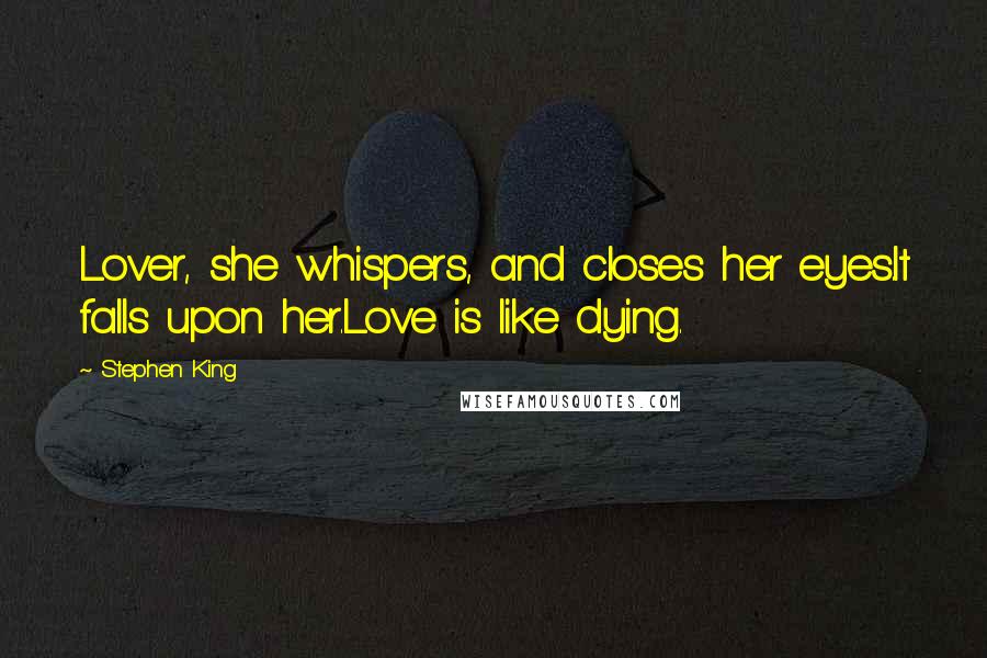 Stephen King Quotes: Lover, she whispers, and closes her eyes.It falls upon her.Love is like dying.