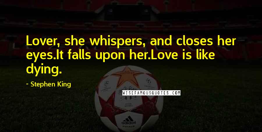 Stephen King Quotes: Lover, she whispers, and closes her eyes.It falls upon her.Love is like dying.