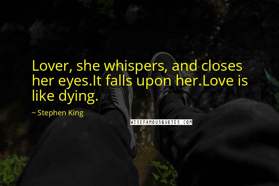 Stephen King Quotes: Lover, she whispers, and closes her eyes.It falls upon her.Love is like dying.