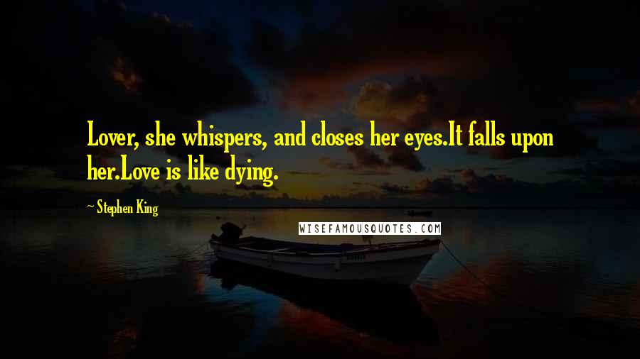 Stephen King Quotes: Lover, she whispers, and closes her eyes.It falls upon her.Love is like dying.