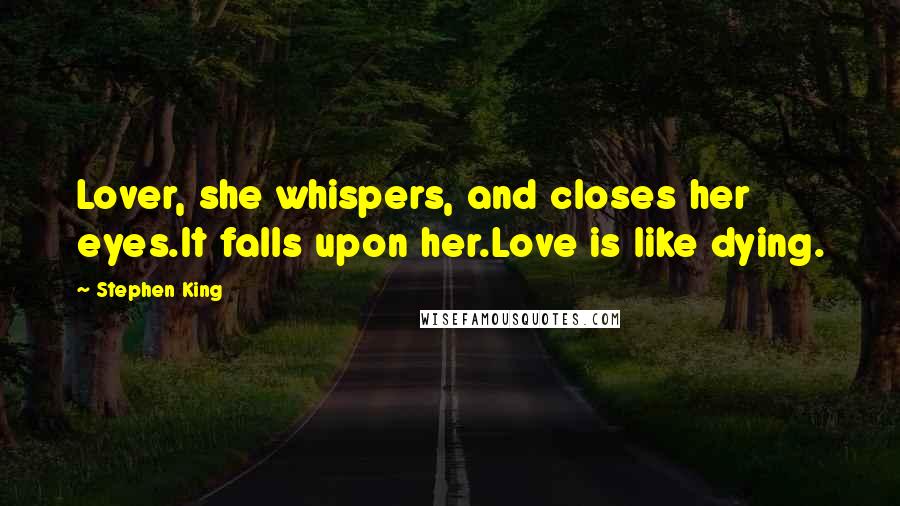 Stephen King Quotes: Lover, she whispers, and closes her eyes.It falls upon her.Love is like dying.