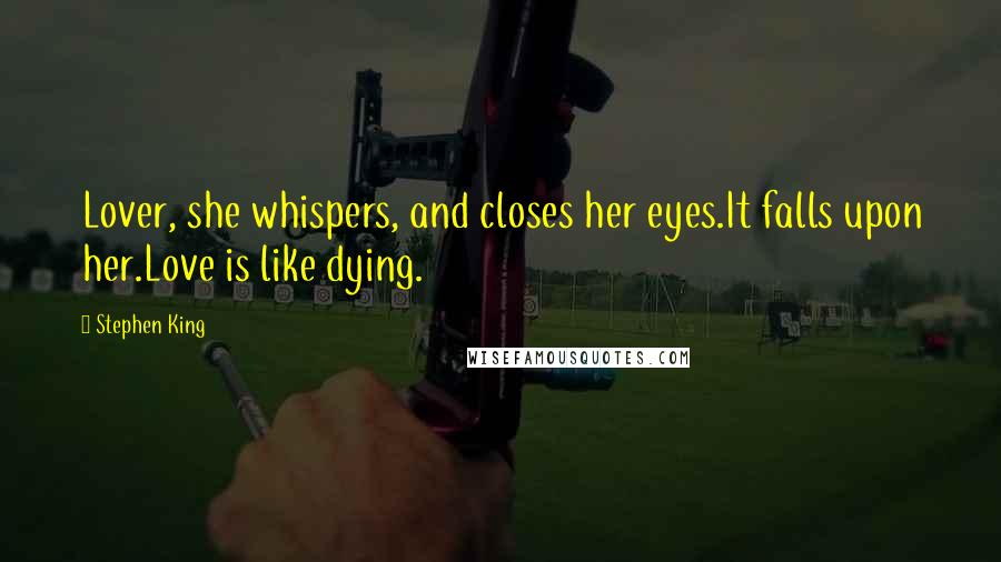 Stephen King Quotes: Lover, she whispers, and closes her eyes.It falls upon her.Love is like dying.