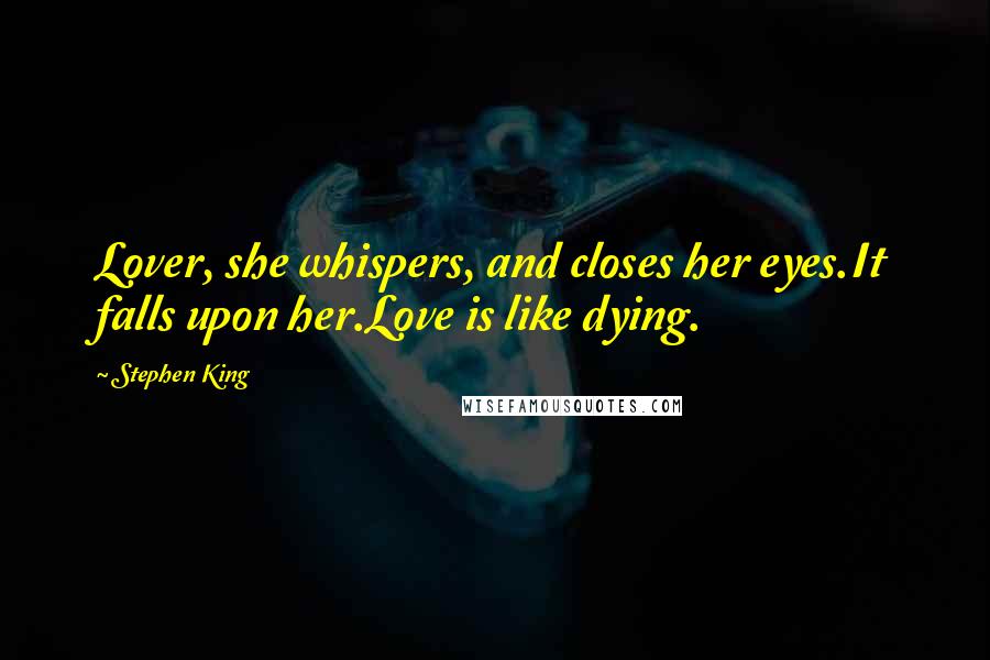 Stephen King Quotes: Lover, she whispers, and closes her eyes.It falls upon her.Love is like dying.