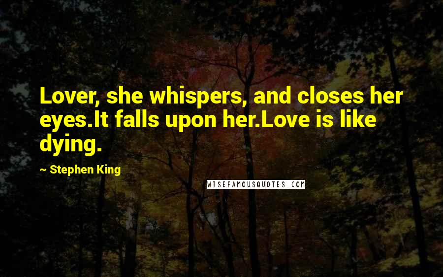 Stephen King Quotes: Lover, she whispers, and closes her eyes.It falls upon her.Love is like dying.