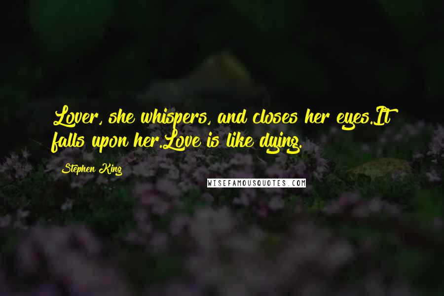 Stephen King Quotes: Lover, she whispers, and closes her eyes.It falls upon her.Love is like dying.