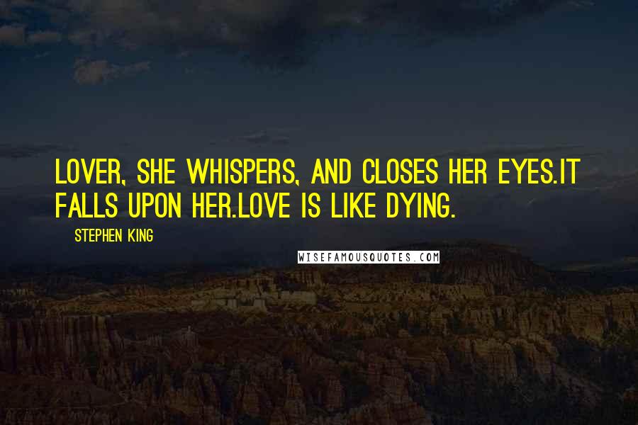 Stephen King Quotes: Lover, she whispers, and closes her eyes.It falls upon her.Love is like dying.