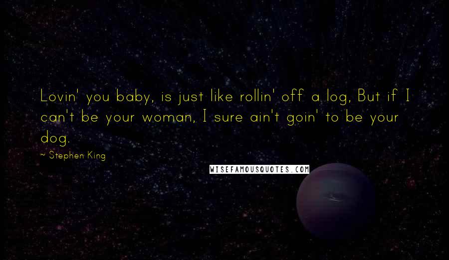 Stephen King Quotes: Lovin' you baby, is just like rollin' off a log, But if I can't be your woman, I sure ain't goin' to be your dog.