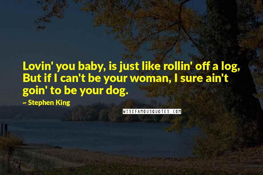 Stephen King Quotes: Lovin' you baby, is just like rollin' off a log, But if I can't be your woman, I sure ain't goin' to be your dog.