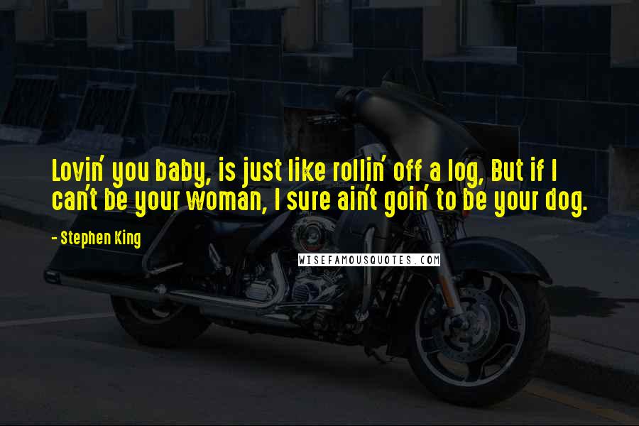 Stephen King Quotes: Lovin' you baby, is just like rollin' off a log, But if I can't be your woman, I sure ain't goin' to be your dog.