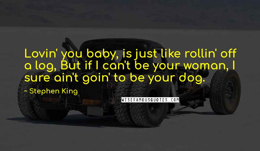 Stephen King Quotes: Lovin' you baby, is just like rollin' off a log, But if I can't be your woman, I sure ain't goin' to be your dog.