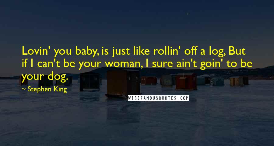 Stephen King Quotes: Lovin' you baby, is just like rollin' off a log, But if I can't be your woman, I sure ain't goin' to be your dog.