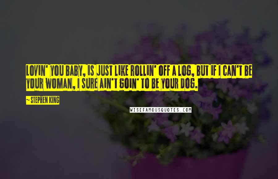 Stephen King Quotes: Lovin' you baby, is just like rollin' off a log, But if I can't be your woman, I sure ain't goin' to be your dog.