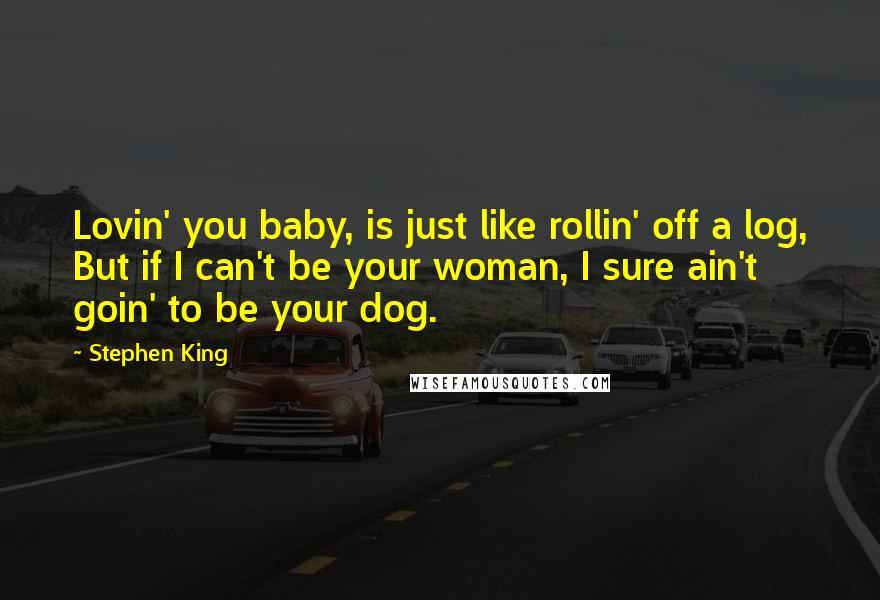 Stephen King Quotes: Lovin' you baby, is just like rollin' off a log, But if I can't be your woman, I sure ain't goin' to be your dog.