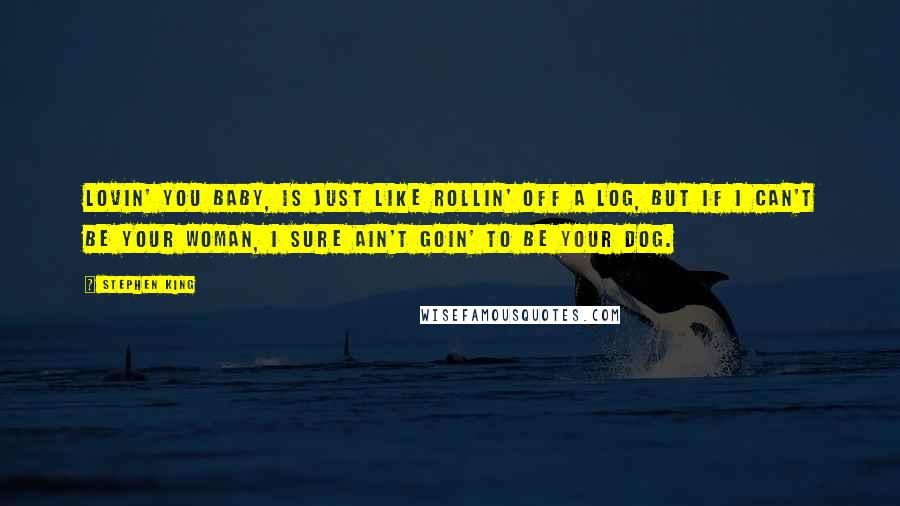 Stephen King Quotes: Lovin' you baby, is just like rollin' off a log, But if I can't be your woman, I sure ain't goin' to be your dog.