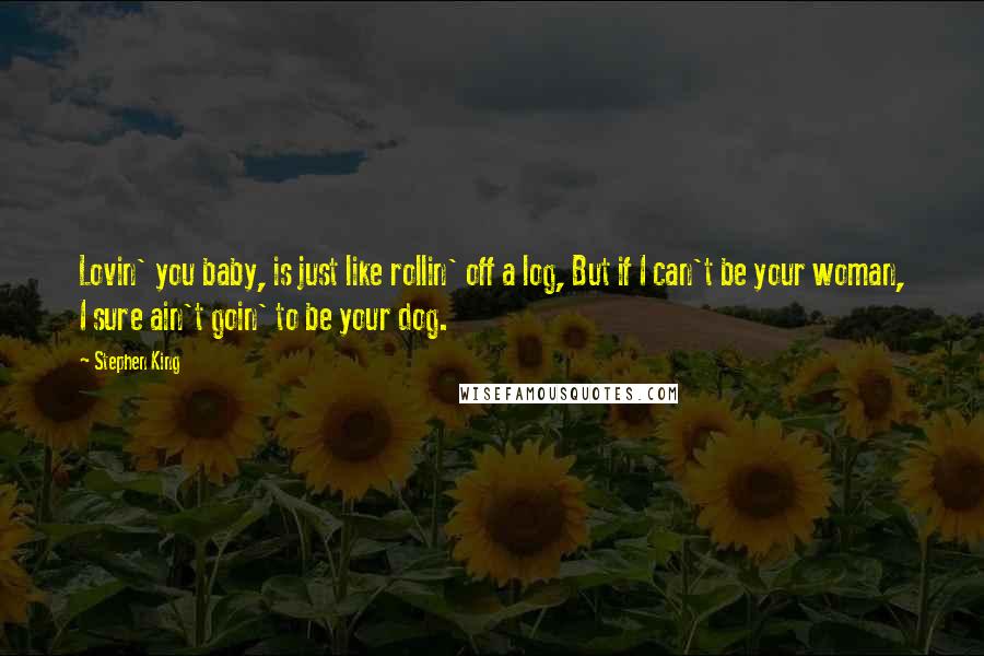 Stephen King Quotes: Lovin' you baby, is just like rollin' off a log, But if I can't be your woman, I sure ain't goin' to be your dog.