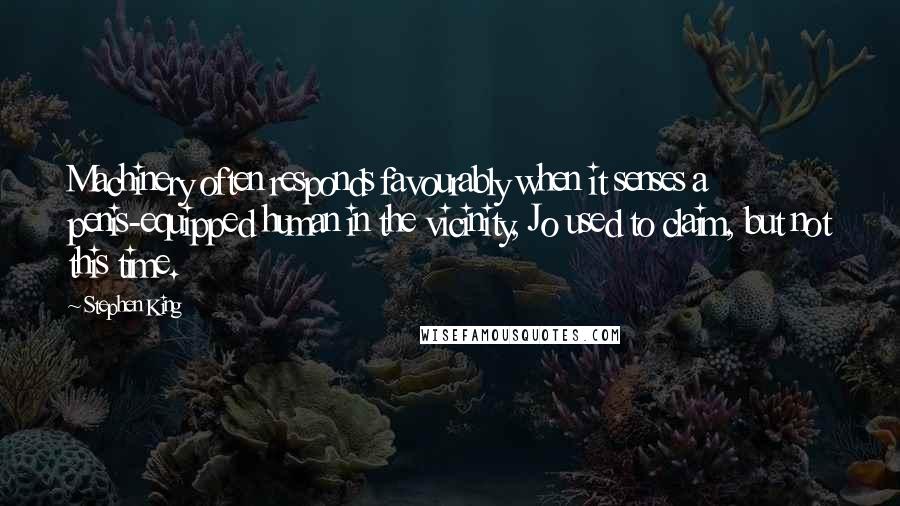 Stephen King Quotes: Machinery often responds favourably when it senses a penis-equipped human in the vicinity, Jo used to claim, but not this time.