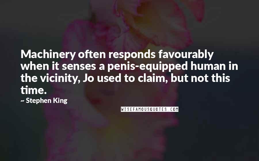 Stephen King Quotes: Machinery often responds favourably when it senses a penis-equipped human in the vicinity, Jo used to claim, but not this time.