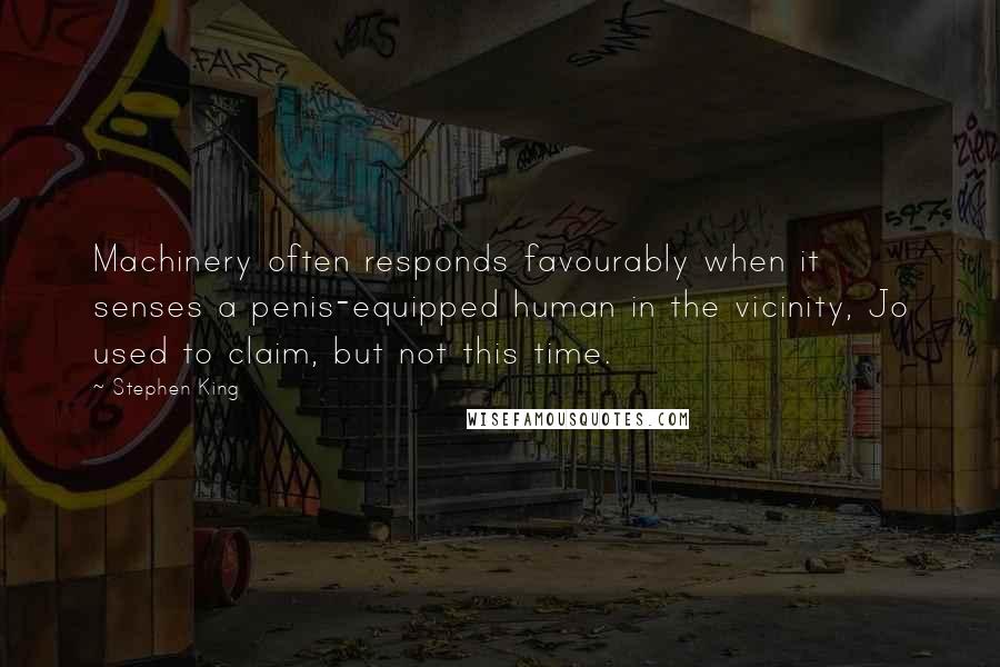 Stephen King Quotes: Machinery often responds favourably when it senses a penis-equipped human in the vicinity, Jo used to claim, but not this time.