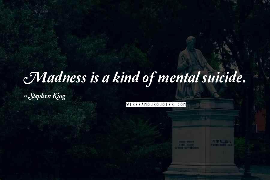 Stephen King Quotes: Madness is a kind of mental suicide.