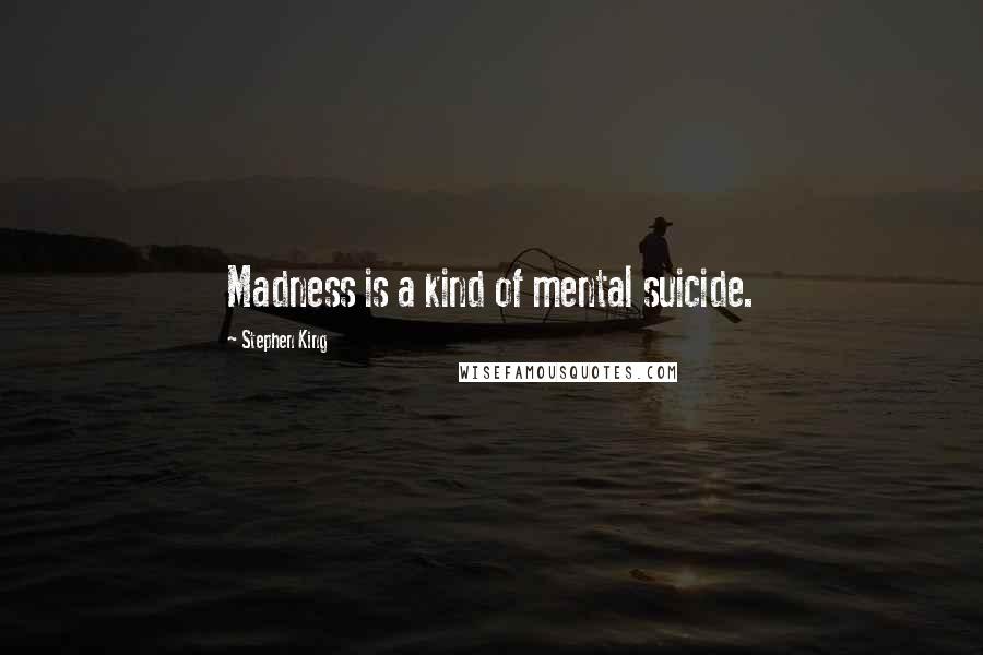 Stephen King Quotes: Madness is a kind of mental suicide.