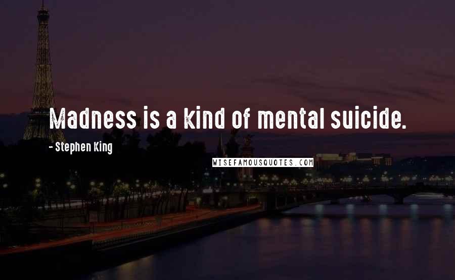 Stephen King Quotes: Madness is a kind of mental suicide.