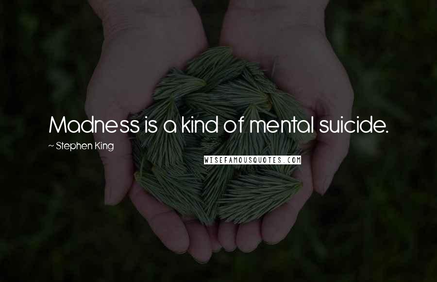 Stephen King Quotes: Madness is a kind of mental suicide.