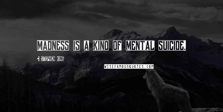 Stephen King Quotes: Madness is a kind of mental suicide.