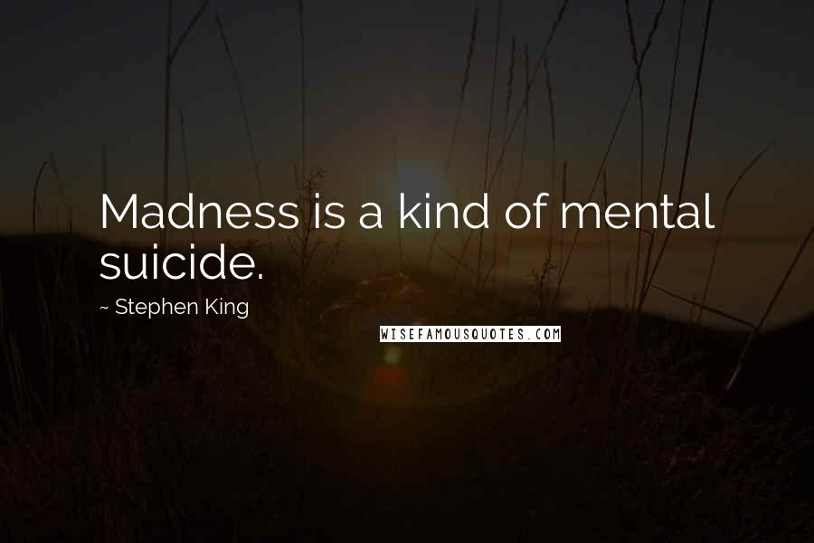 Stephen King Quotes: Madness is a kind of mental suicide.