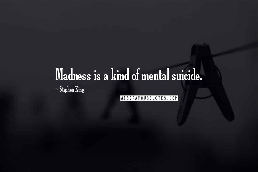 Stephen King Quotes: Madness is a kind of mental suicide.