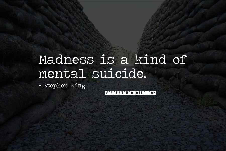 Stephen King Quotes: Madness is a kind of mental suicide.
