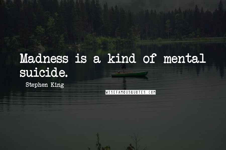 Stephen King Quotes: Madness is a kind of mental suicide.