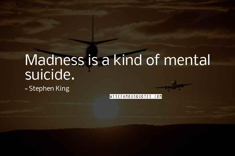 Stephen King Quotes: Madness is a kind of mental suicide.