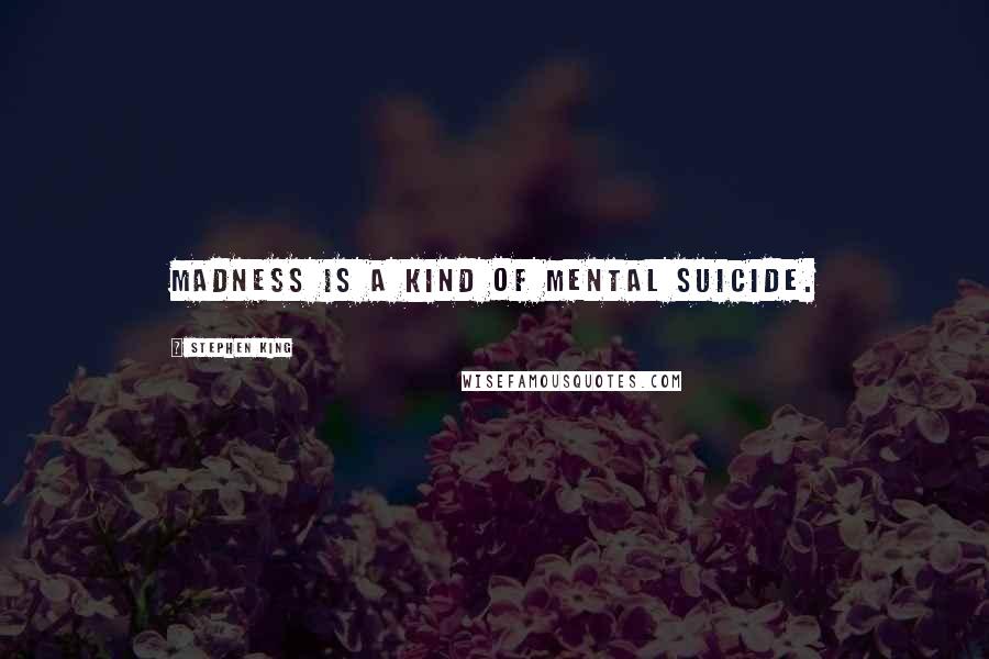 Stephen King Quotes: Madness is a kind of mental suicide.