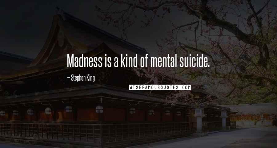 Stephen King Quotes: Madness is a kind of mental suicide.