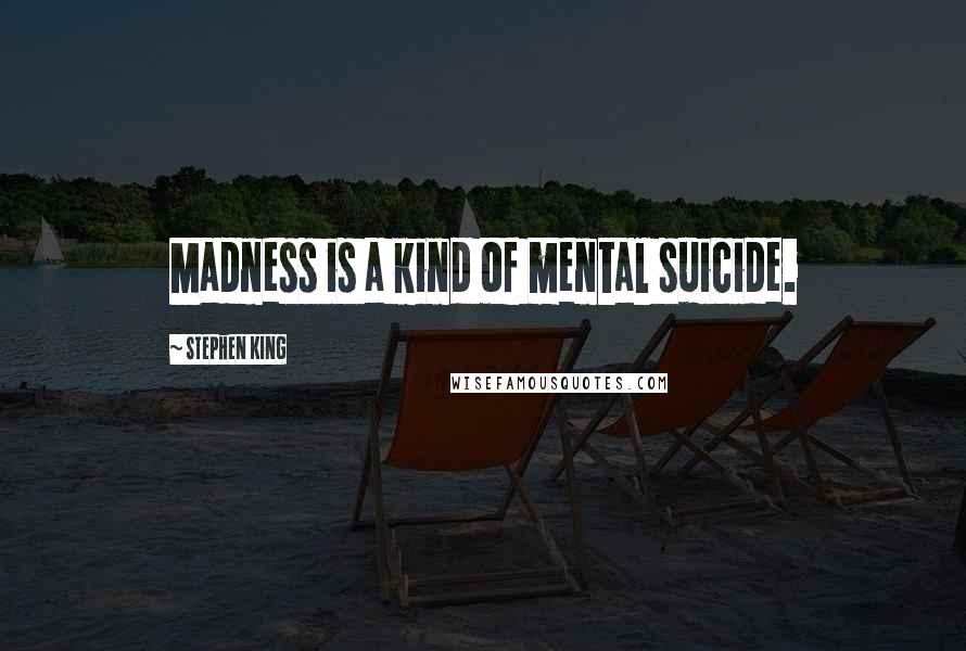 Stephen King Quotes: Madness is a kind of mental suicide.