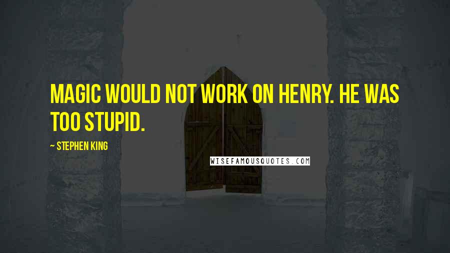 Stephen King Quotes: Magic would not work on Henry. He was too stupid.