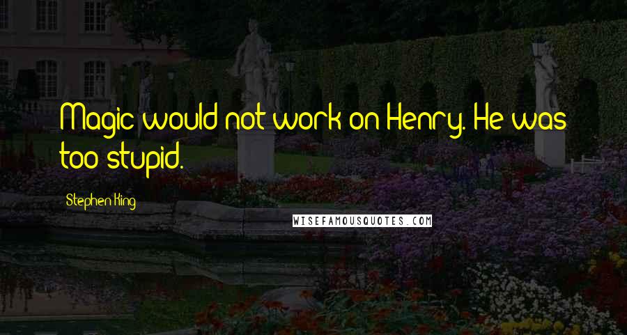 Stephen King Quotes: Magic would not work on Henry. He was too stupid.