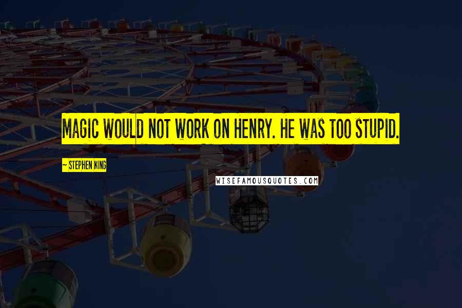 Stephen King Quotes: Magic would not work on Henry. He was too stupid.