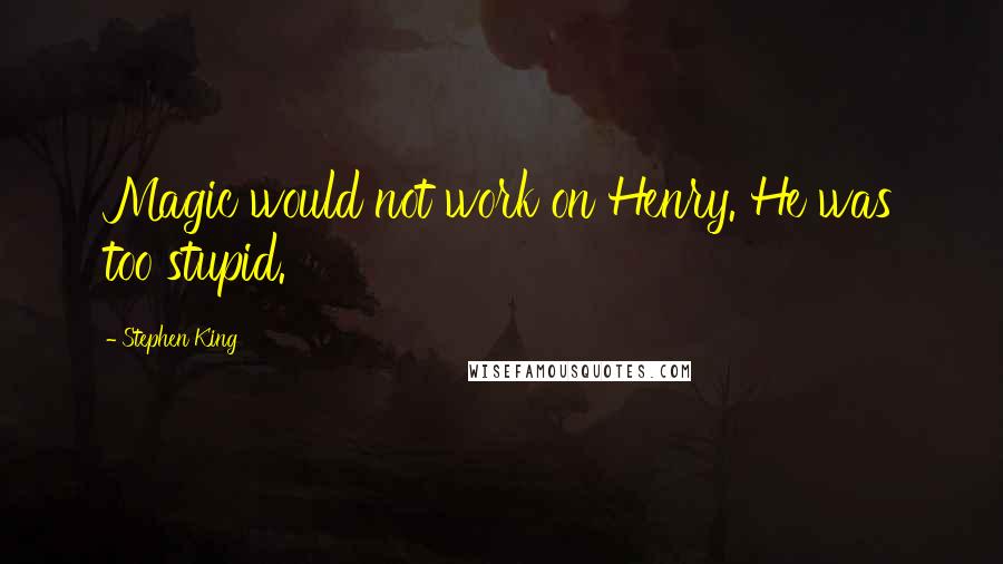 Stephen King Quotes: Magic would not work on Henry. He was too stupid.