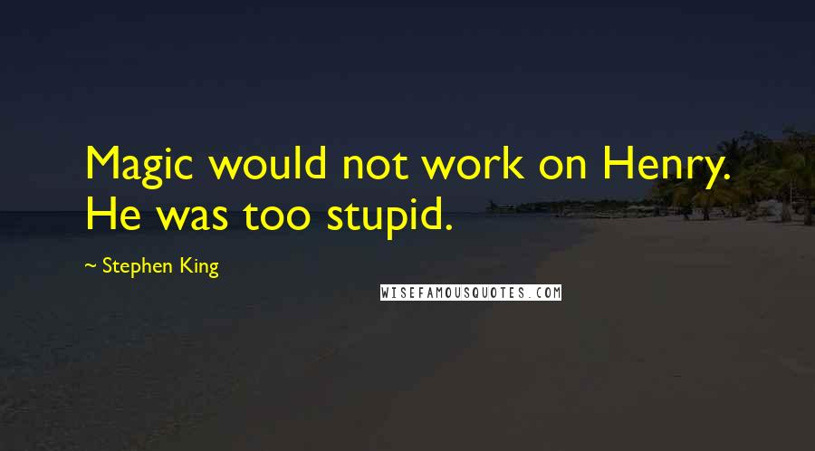 Stephen King Quotes: Magic would not work on Henry. He was too stupid.