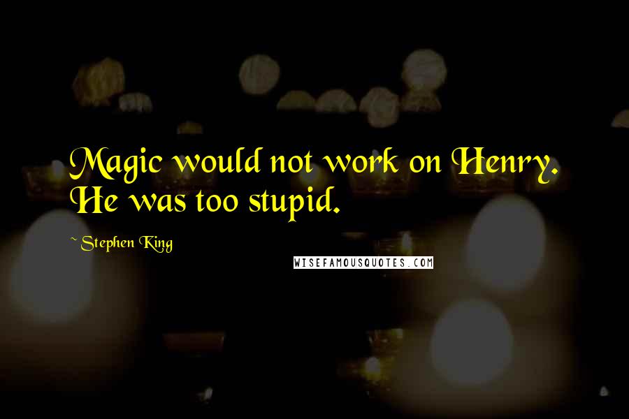 Stephen King Quotes: Magic would not work on Henry. He was too stupid.