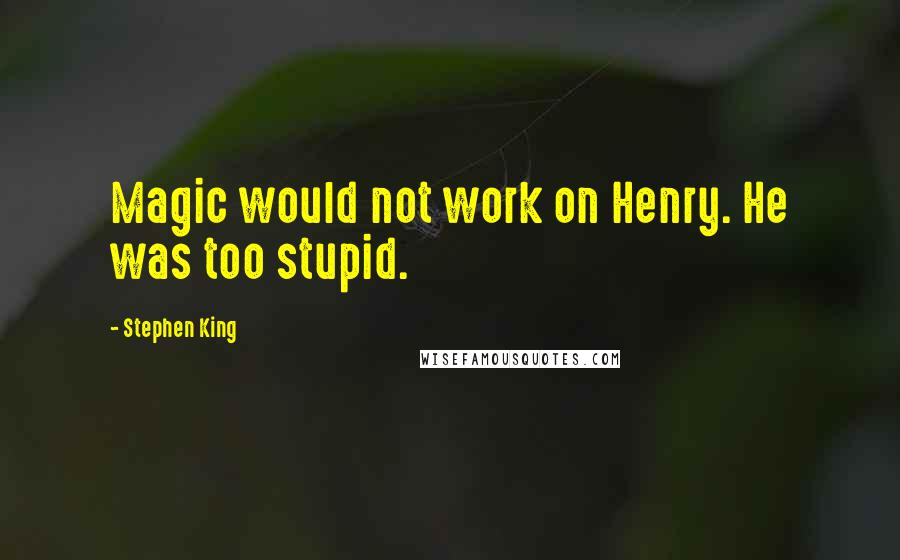 Stephen King Quotes: Magic would not work on Henry. He was too stupid.