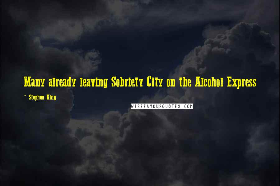 Stephen King Quotes: Many already leaving Sobriety City on the Alcohol Express