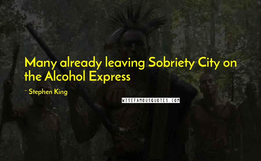 Stephen King Quotes: Many already leaving Sobriety City on the Alcohol Express