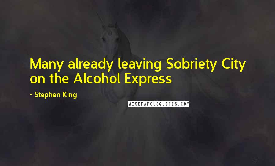 Stephen King Quotes: Many already leaving Sobriety City on the Alcohol Express