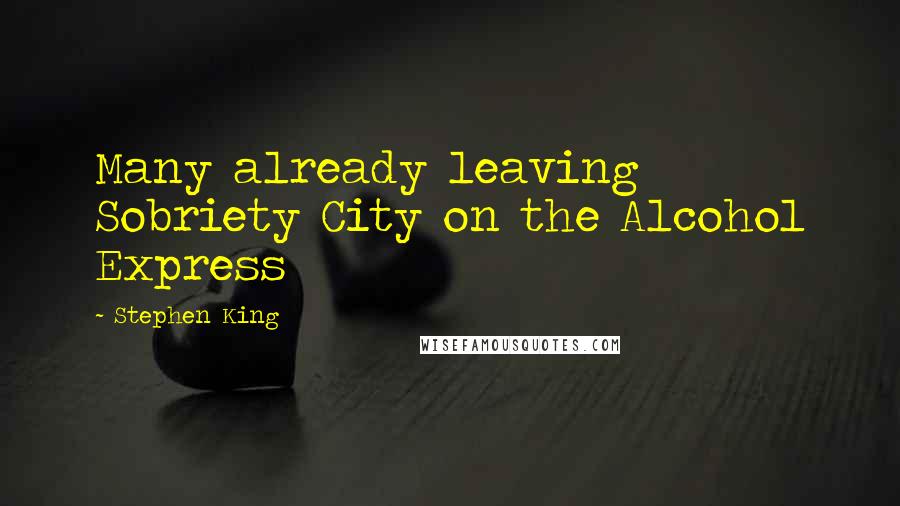 Stephen King Quotes: Many already leaving Sobriety City on the Alcohol Express