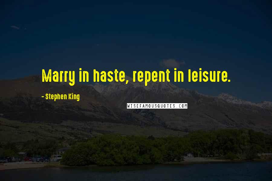 Stephen King Quotes: Marry in haste, repent in leisure.