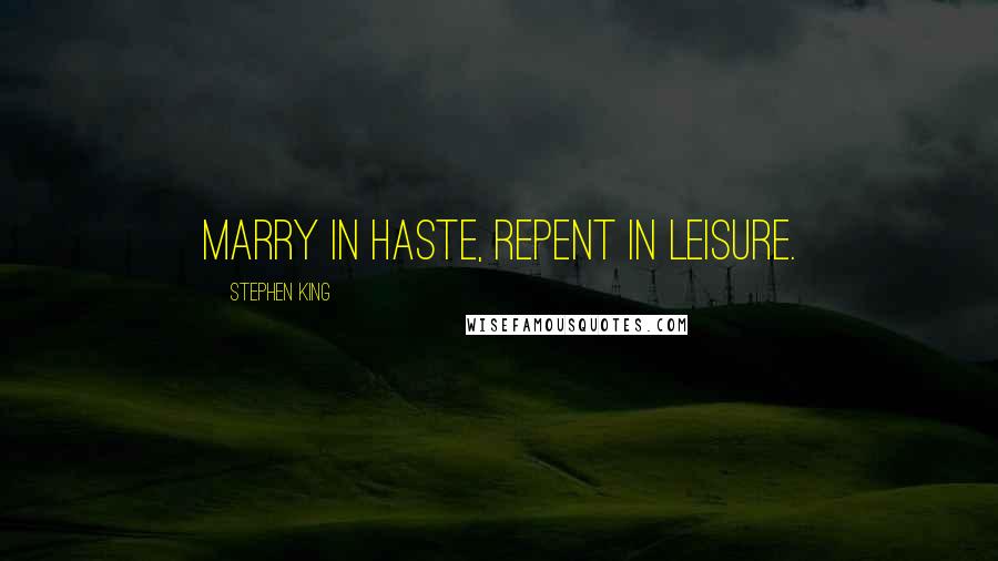 Stephen King Quotes: Marry in haste, repent in leisure.